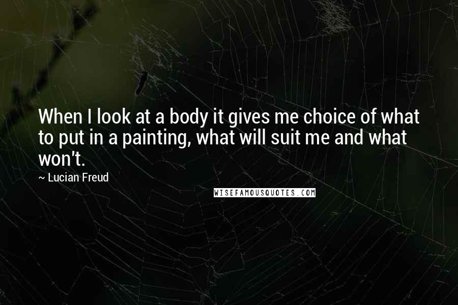 Lucian Freud Quotes: When I look at a body it gives me choice of what to put in a painting, what will suit me and what won't.