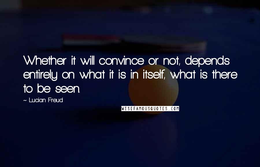 Lucian Freud Quotes: Whether it will convince or not, depends entirely on what it is in itself, what is there to be seen.