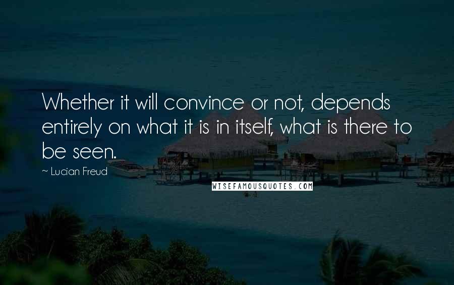 Lucian Freud Quotes: Whether it will convince or not, depends entirely on what it is in itself, what is there to be seen.