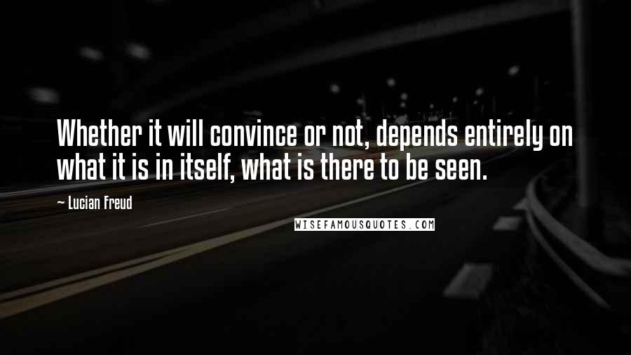 Lucian Freud Quotes: Whether it will convince or not, depends entirely on what it is in itself, what is there to be seen.