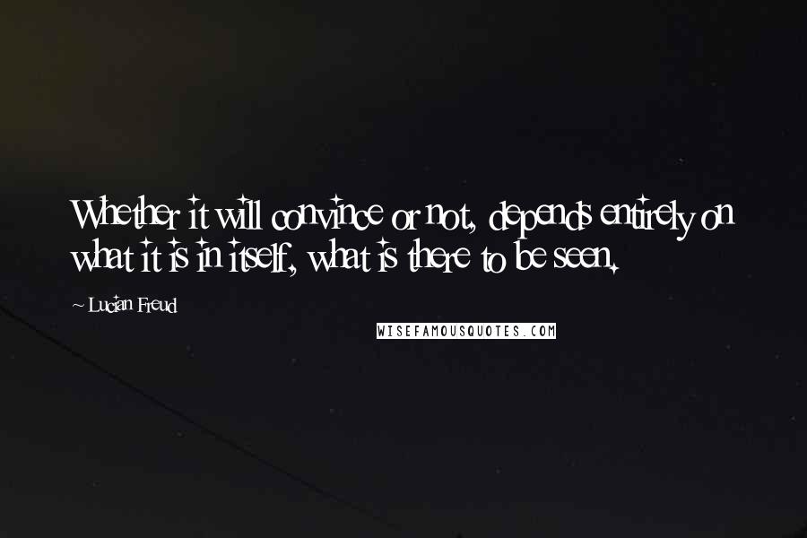 Lucian Freud Quotes: Whether it will convince or not, depends entirely on what it is in itself, what is there to be seen.