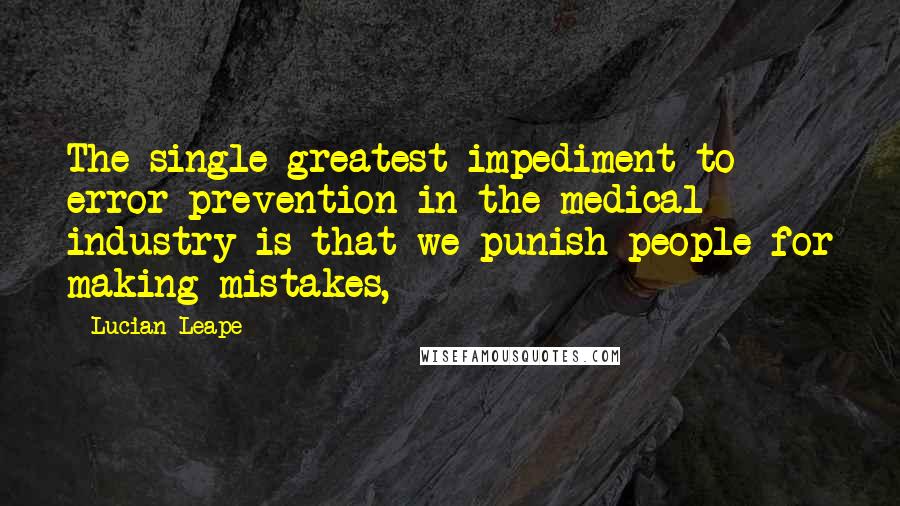 Lucian Leape Quotes: The single greatest impediment to error prevention in the medical industry is that we punish people for making mistakes,