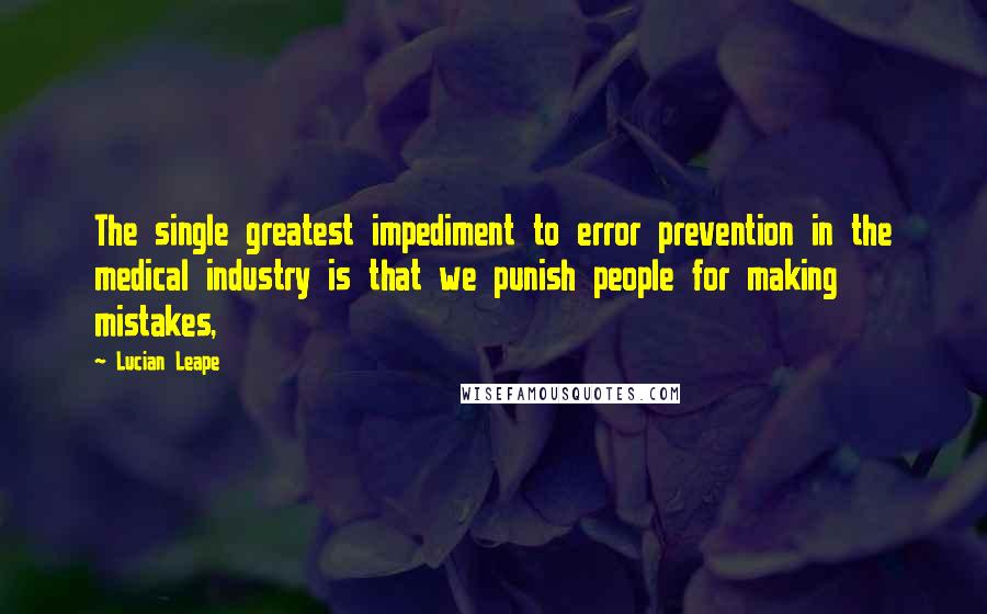 Lucian Leape Quotes: The single greatest impediment to error prevention in the medical industry is that we punish people for making mistakes,