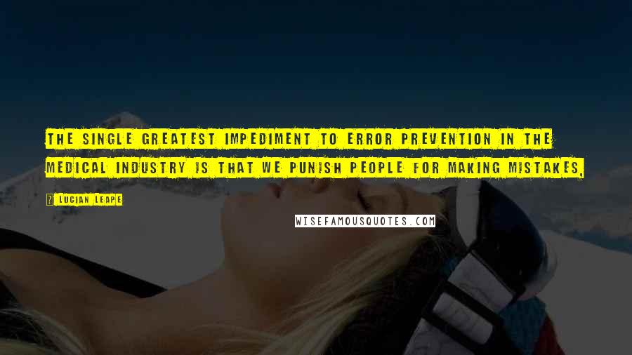 Lucian Leape Quotes: The single greatest impediment to error prevention in the medical industry is that we punish people for making mistakes,