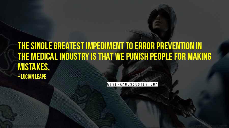 Lucian Leape Quotes: The single greatest impediment to error prevention in the medical industry is that we punish people for making mistakes,