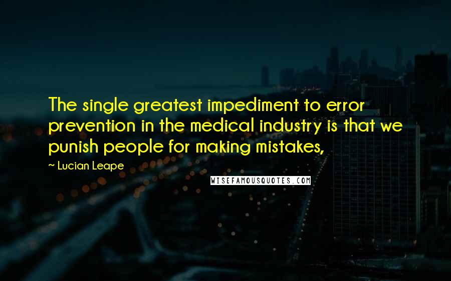 Lucian Leape Quotes: The single greatest impediment to error prevention in the medical industry is that we punish people for making mistakes,