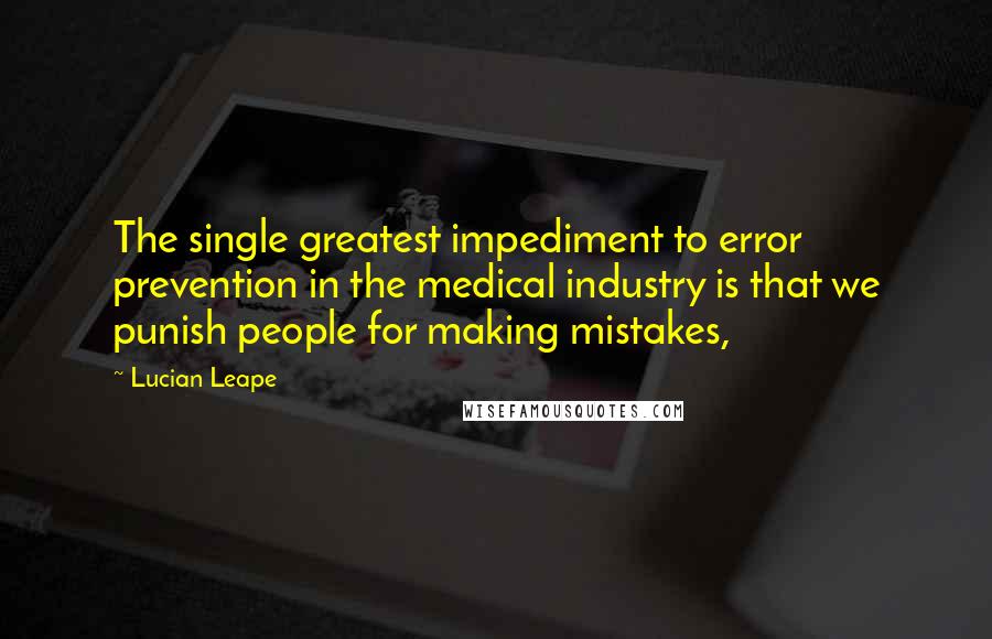 Lucian Leape Quotes: The single greatest impediment to error prevention in the medical industry is that we punish people for making mistakes,