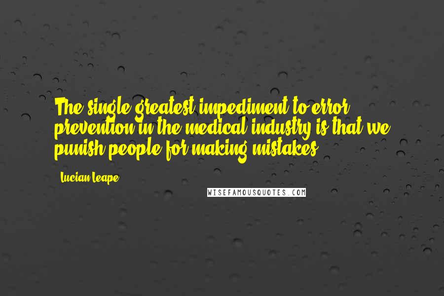 Lucian Leape Quotes: The single greatest impediment to error prevention in the medical industry is that we punish people for making mistakes,