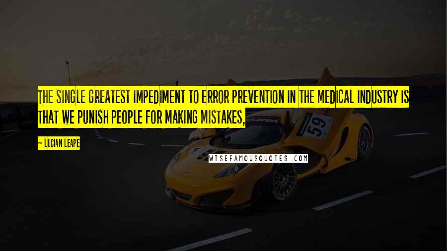 Lucian Leape Quotes: The single greatest impediment to error prevention in the medical industry is that we punish people for making mistakes,