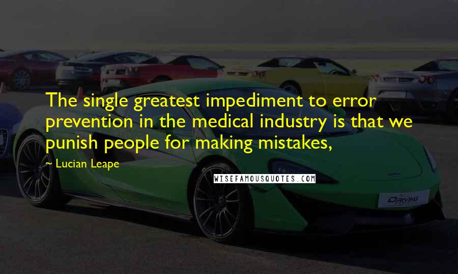 Lucian Leape Quotes: The single greatest impediment to error prevention in the medical industry is that we punish people for making mistakes,