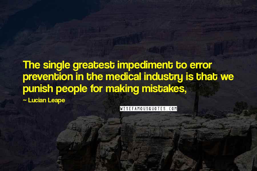 Lucian Leape Quotes: The single greatest impediment to error prevention in the medical industry is that we punish people for making mistakes,