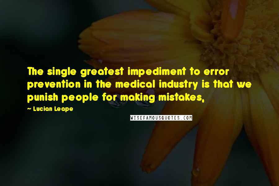 Lucian Leape Quotes: The single greatest impediment to error prevention in the medical industry is that we punish people for making mistakes,