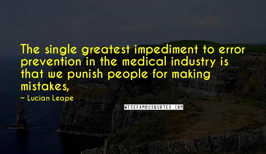 Lucian Leape Quotes: The single greatest impediment to error prevention in the medical industry is that we punish people for making mistakes,