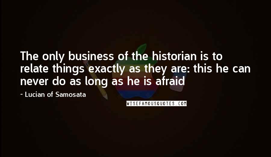 Lucian Of Samosata Quotes: The only business of the historian is to relate things exactly as they are: this he can never do as long as he is afraid