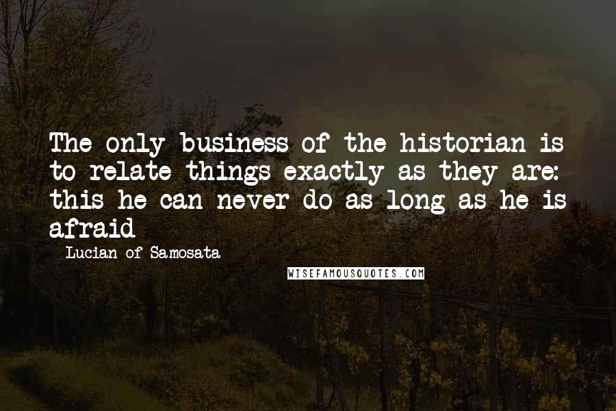 Lucian Of Samosata Quotes: The only business of the historian is to relate things exactly as they are: this he can never do as long as he is afraid