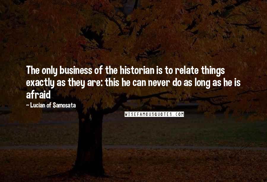 Lucian Of Samosata Quotes: The only business of the historian is to relate things exactly as they are: this he can never do as long as he is afraid