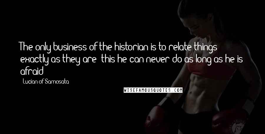 Lucian Of Samosata Quotes: The only business of the historian is to relate things exactly as they are: this he can never do as long as he is afraid