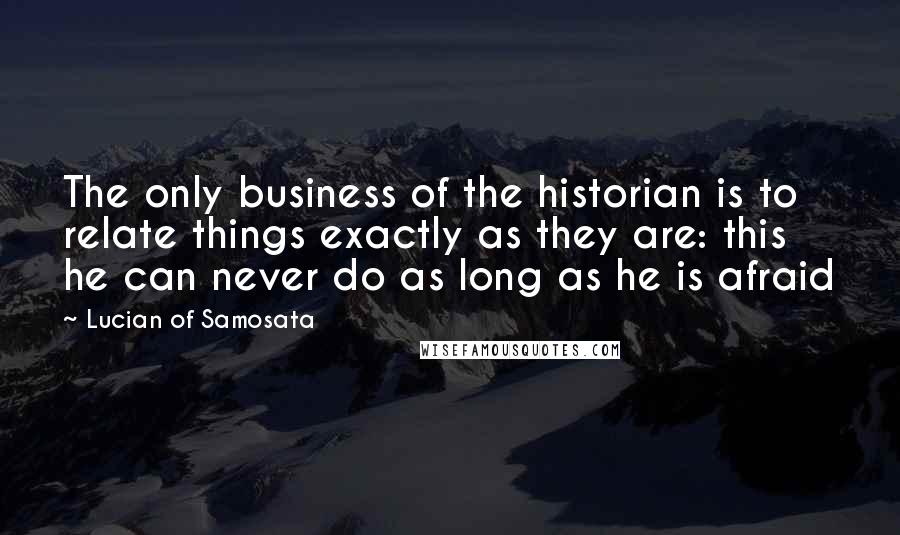 Lucian Of Samosata Quotes: The only business of the historian is to relate things exactly as they are: this he can never do as long as he is afraid