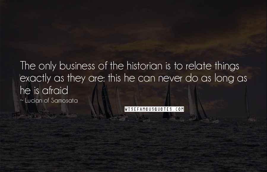 Lucian Of Samosata Quotes: The only business of the historian is to relate things exactly as they are: this he can never do as long as he is afraid