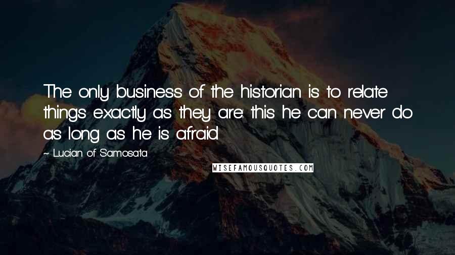 Lucian Of Samosata Quotes: The only business of the historian is to relate things exactly as they are: this he can never do as long as he is afraid