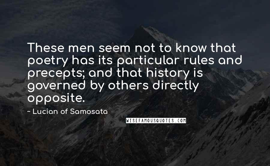 Lucian Of Samosata Quotes: These men seem not to know that poetry has its particular rules and precepts; and that history is governed by others directly opposite.