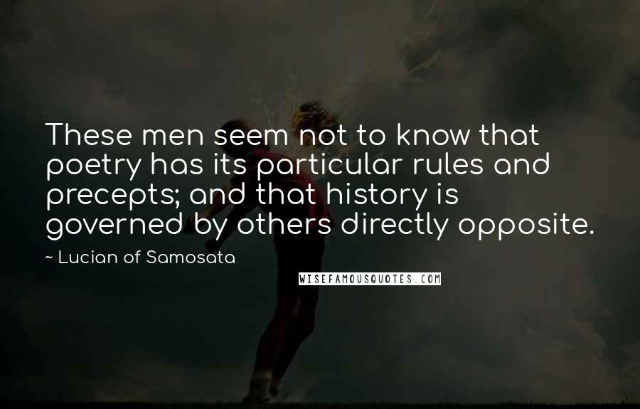 Lucian Of Samosata Quotes: These men seem not to know that poetry has its particular rules and precepts; and that history is governed by others directly opposite.