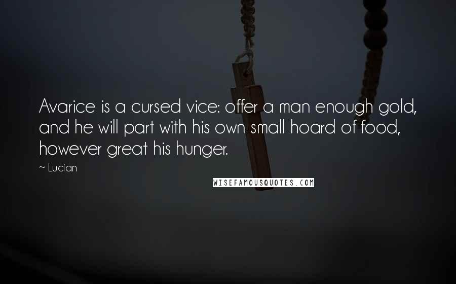 Lucian Quotes: Avarice is a cursed vice: offer a man enough gold, and he will part with his own small hoard of food, however great his hunger.