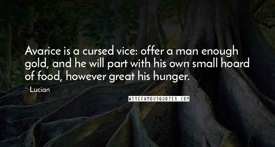 Lucian Quotes: Avarice is a cursed vice: offer a man enough gold, and he will part with his own small hoard of food, however great his hunger.