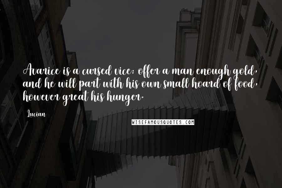 Lucian Quotes: Avarice is a cursed vice: offer a man enough gold, and he will part with his own small hoard of food, however great his hunger.