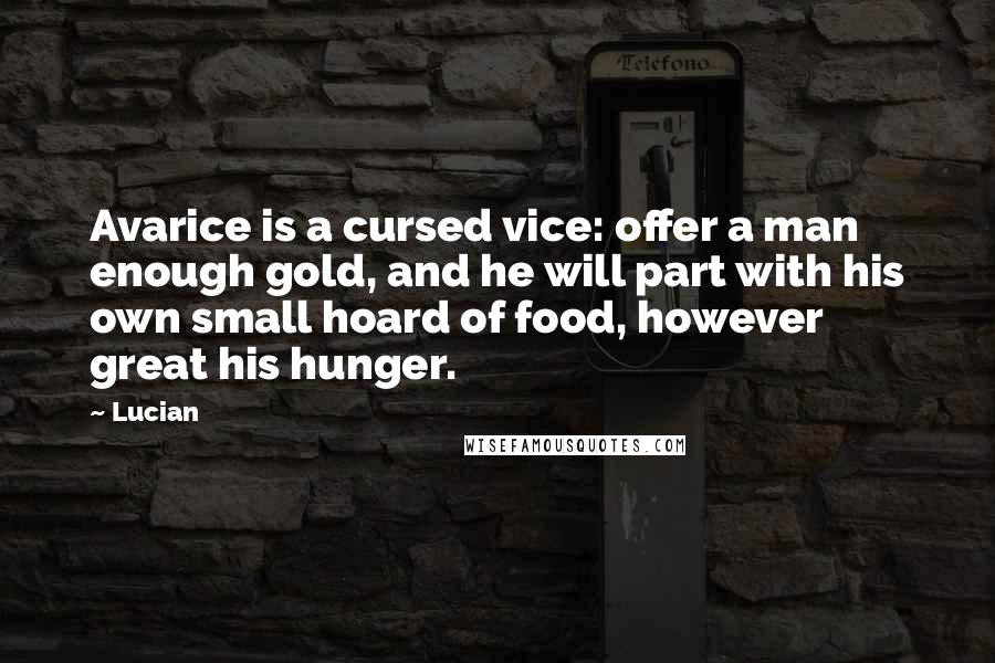 Lucian Quotes: Avarice is a cursed vice: offer a man enough gold, and he will part with his own small hoard of food, however great his hunger.