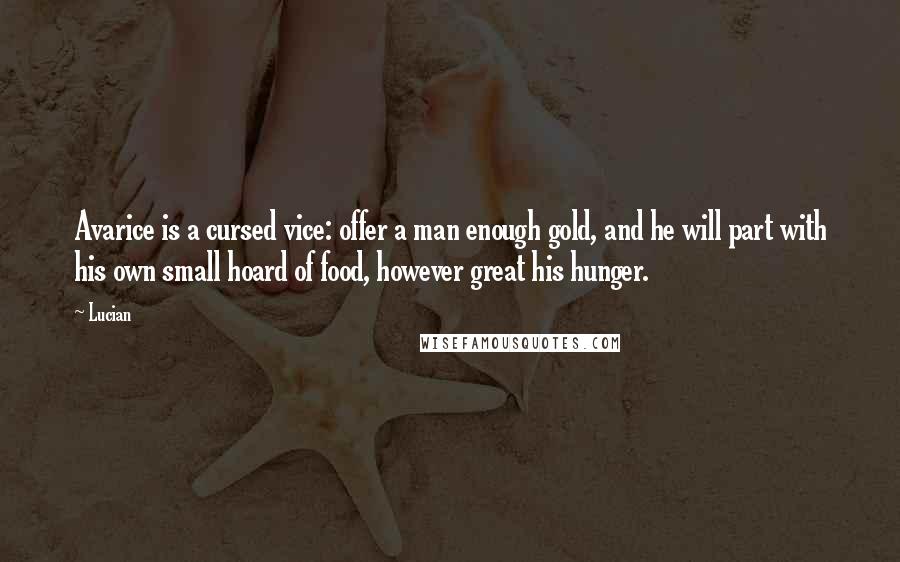 Lucian Quotes: Avarice is a cursed vice: offer a man enough gold, and he will part with his own small hoard of food, however great his hunger.