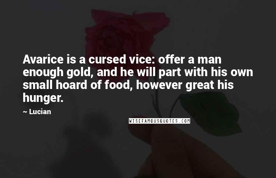 Lucian Quotes: Avarice is a cursed vice: offer a man enough gold, and he will part with his own small hoard of food, however great his hunger.