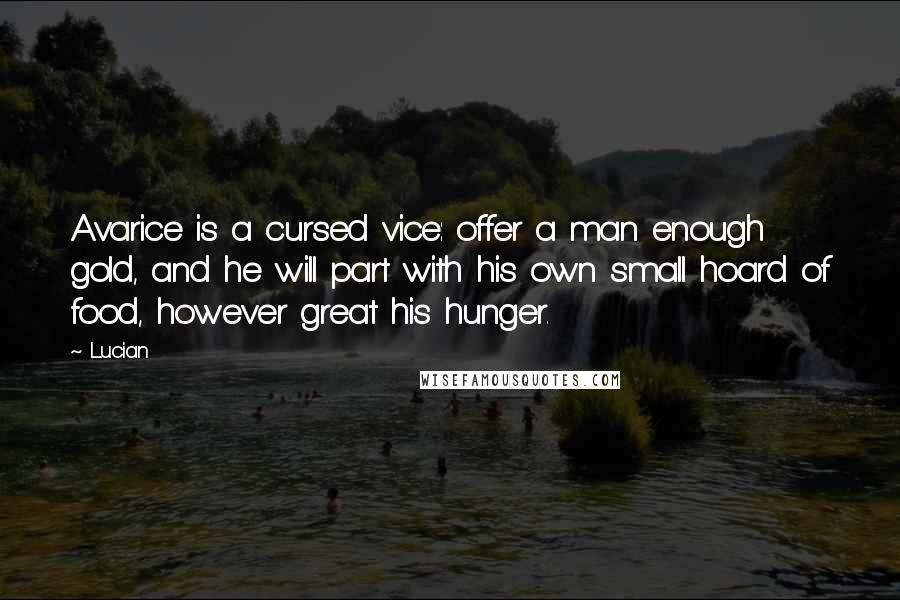 Lucian Quotes: Avarice is a cursed vice: offer a man enough gold, and he will part with his own small hoard of food, however great his hunger.