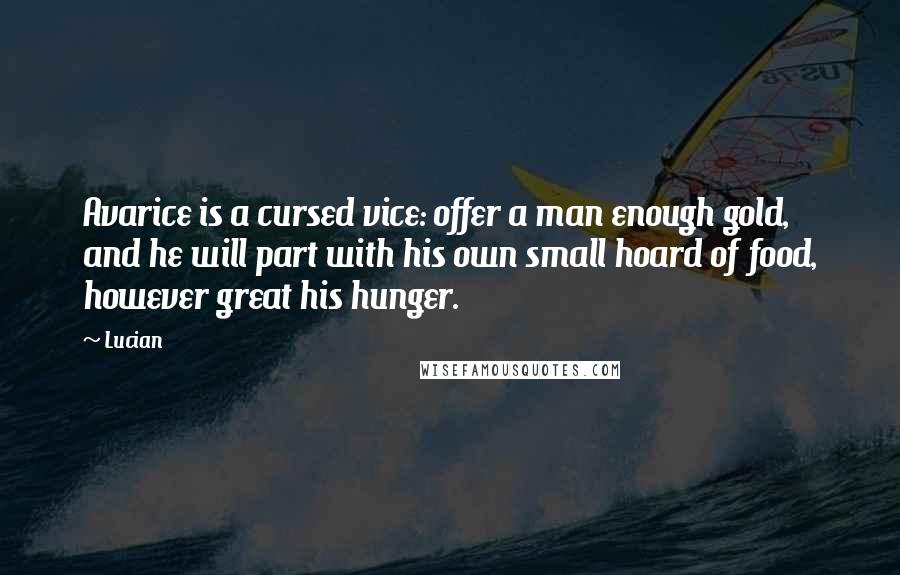 Lucian Quotes: Avarice is a cursed vice: offer a man enough gold, and he will part with his own small hoard of food, however great his hunger.