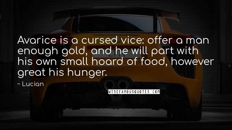 Lucian Quotes: Avarice is a cursed vice: offer a man enough gold, and he will part with his own small hoard of food, however great his hunger.