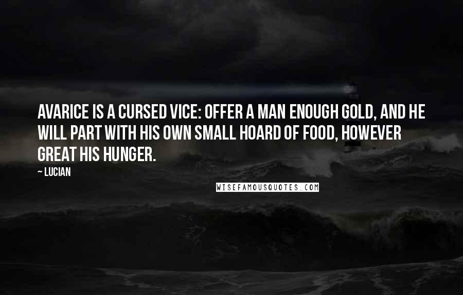 Lucian Quotes: Avarice is a cursed vice: offer a man enough gold, and he will part with his own small hoard of food, however great his hunger.