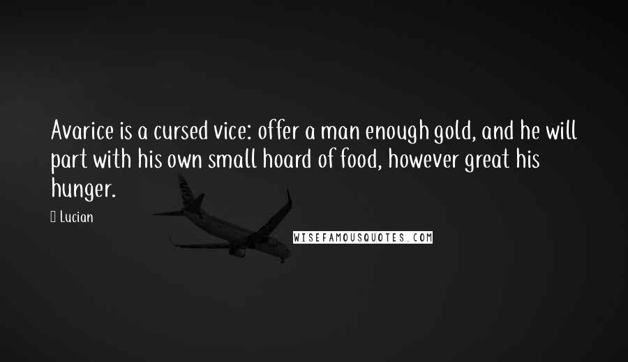 Lucian Quotes: Avarice is a cursed vice: offer a man enough gold, and he will part with his own small hoard of food, however great his hunger.