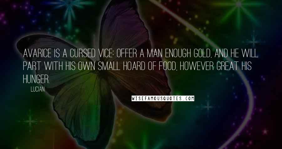 Lucian Quotes: Avarice is a cursed vice: offer a man enough gold, and he will part with his own small hoard of food, however great his hunger.