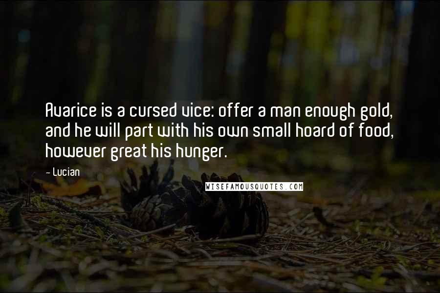 Lucian Quotes: Avarice is a cursed vice: offer a man enough gold, and he will part with his own small hoard of food, however great his hunger.