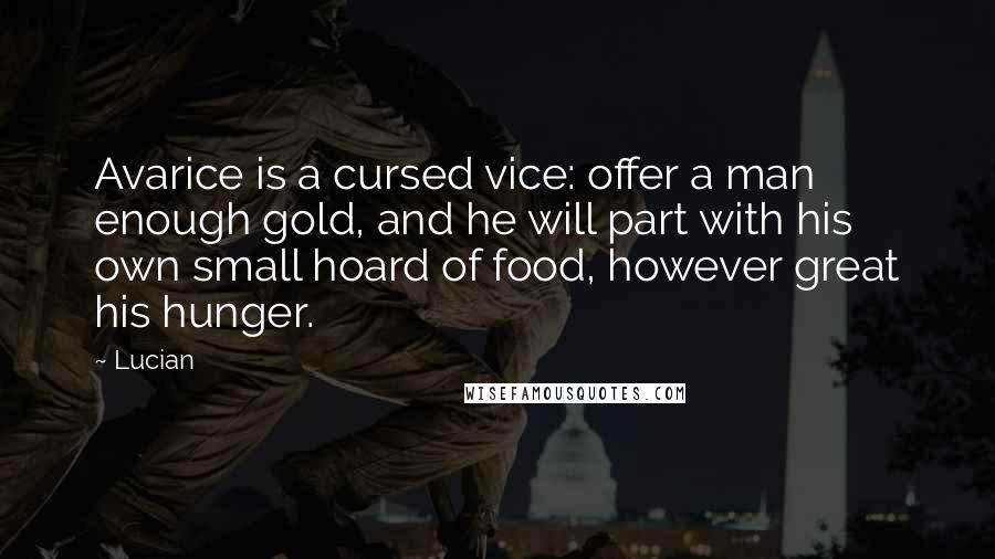 Lucian Quotes: Avarice is a cursed vice: offer a man enough gold, and he will part with his own small hoard of food, however great his hunger.