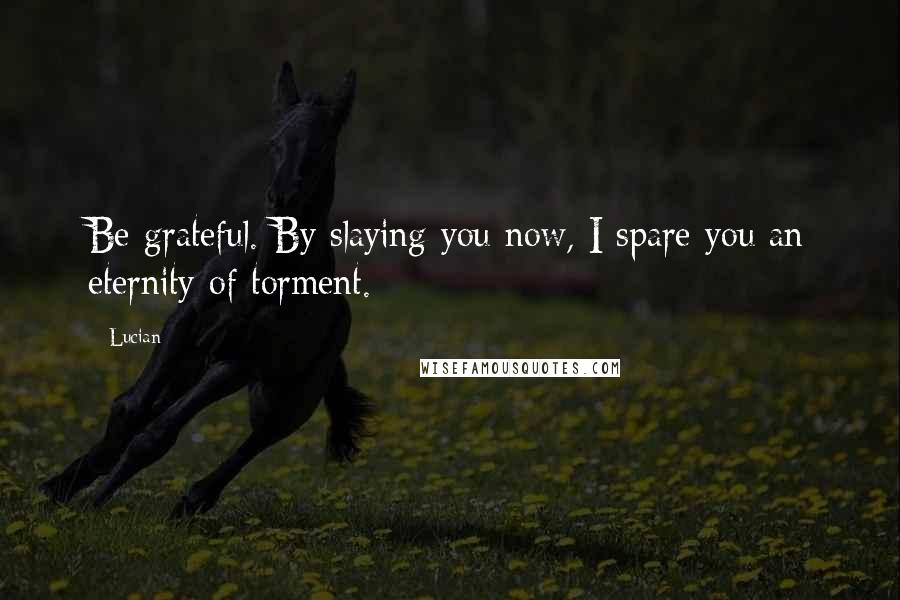 Lucian Quotes: Be grateful. By slaying you now, I spare you an eternity of torment.