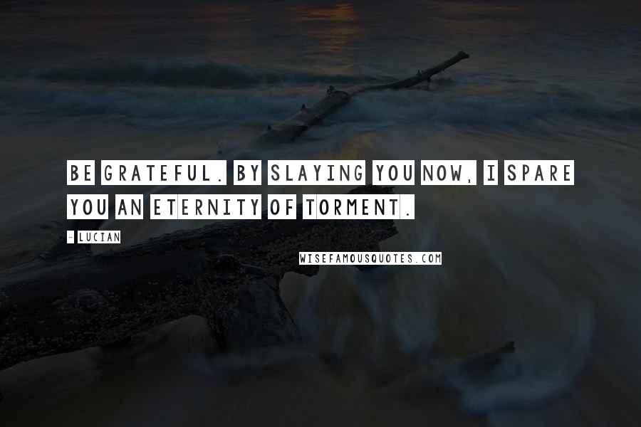 Lucian Quotes: Be grateful. By slaying you now, I spare you an eternity of torment.