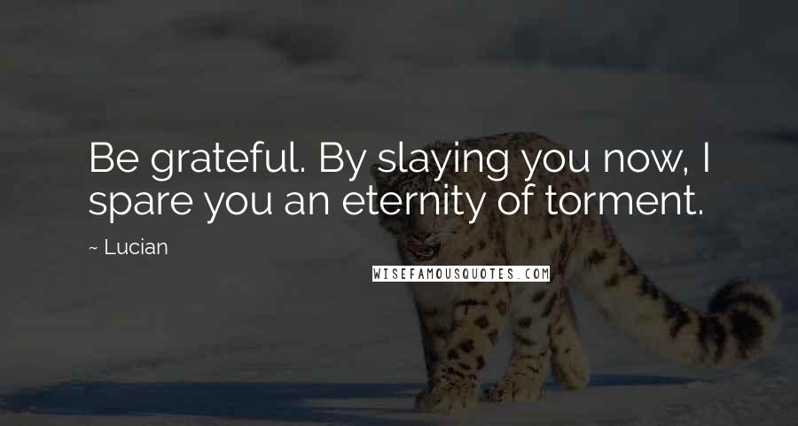 Lucian Quotes: Be grateful. By slaying you now, I spare you an eternity of torment.