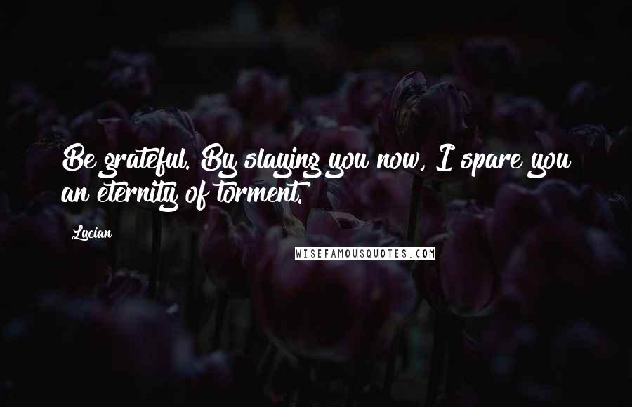 Lucian Quotes: Be grateful. By slaying you now, I spare you an eternity of torment.