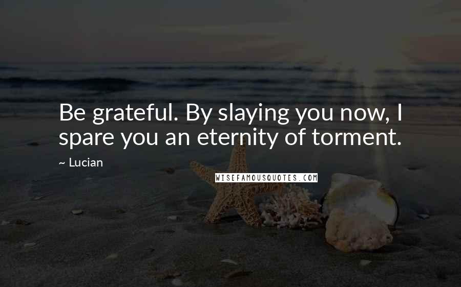 Lucian Quotes: Be grateful. By slaying you now, I spare you an eternity of torment.