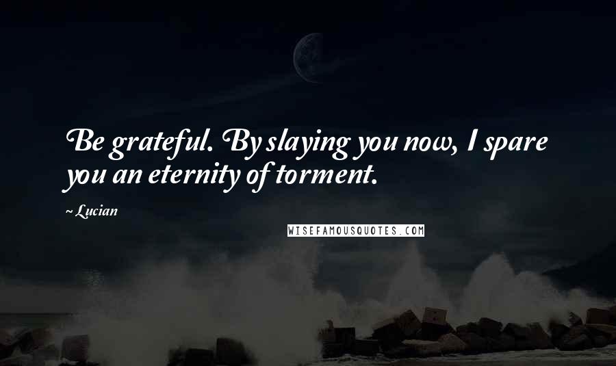 Lucian Quotes: Be grateful. By slaying you now, I spare you an eternity of torment.