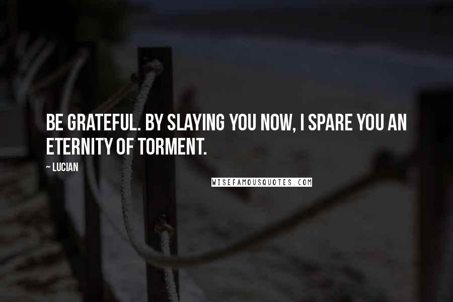 Lucian Quotes: Be grateful. By slaying you now, I spare you an eternity of torment.