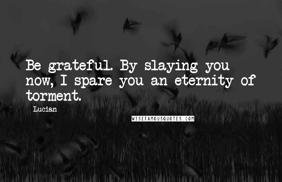 Lucian Quotes: Be grateful. By slaying you now, I spare you an eternity of torment.