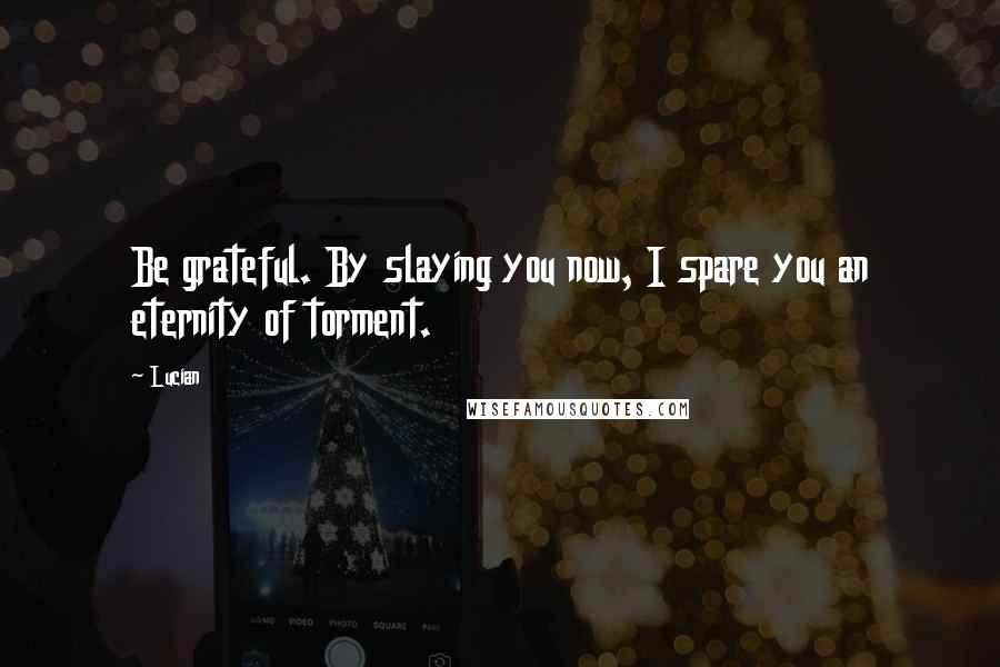 Lucian Quotes: Be grateful. By slaying you now, I spare you an eternity of torment.