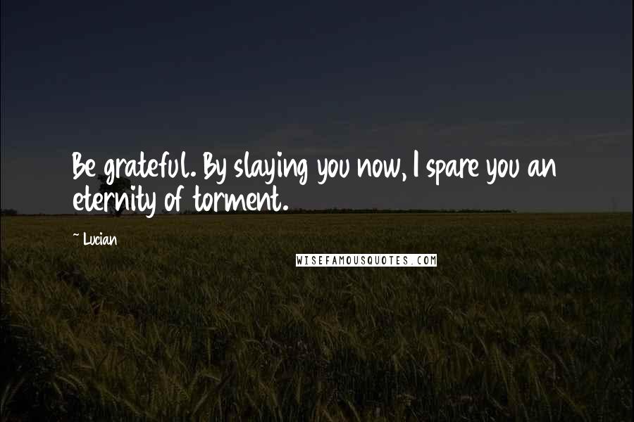 Lucian Quotes: Be grateful. By slaying you now, I spare you an eternity of torment.